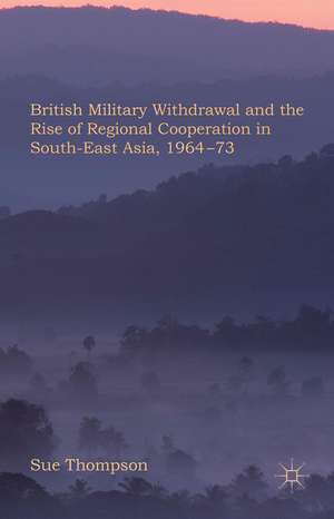 British Military Withdrawal and the Rise of Regional Cooperation in South-East Asia, 1964-73 de S. Thompson