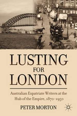 Lusting for London: Australian Expatriate Writers at the Hub of Empire, 1870-1950 de P. Morton