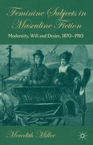 Feminine Subjects in Masculine Fiction: Modernity, Will and Desire, 1870-1910 de M. Miller