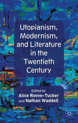 Utopianism, Modernism, and Literature in the Twentieth Century de A. Reeve-Tucker