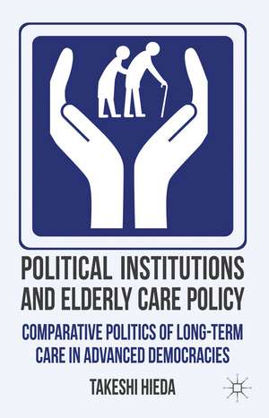 Political Institutions and Elderly Care Policy: Comparative Politics of Long-Term Care in Advanced Democracies de T. Hieda