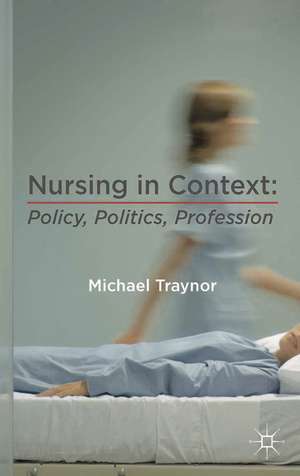 Nursing in Context: Policy, Politics, Profession de Michael Traynor