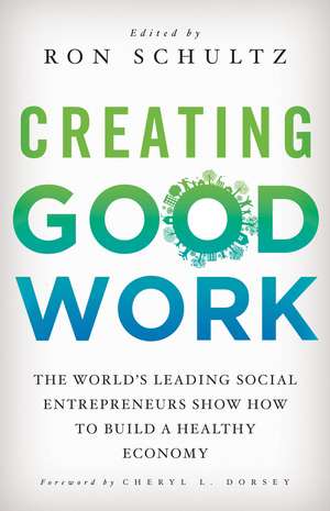 Creating Good Work: The World’s Leading Social Entrepreneurs Show How to Build A Healthy Economy de R. Schultz