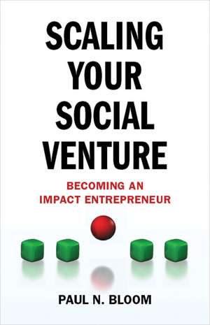 Scaling Your Social Venture: Becoming an Impact Entrepreneur de P. Bloom