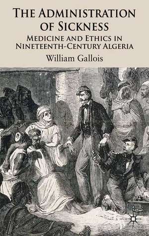 The Administration of Sickness: Medicine and Ethics in Nineteenth-Century Algeria de W. Gallois