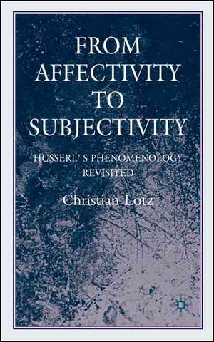 From Affectivity to Subjectivity: Husserl's Phenomenology Revisited de C. Lotz