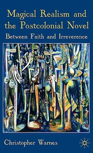 Magical Realism and the Postcolonial Novel: Between Faith and Irreverence de Christopher Warnes