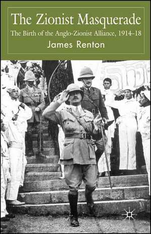 The Zionist Masquerade: The Birth of the Anglo-Zionist Alliance, 1914-1918 de J. Renton