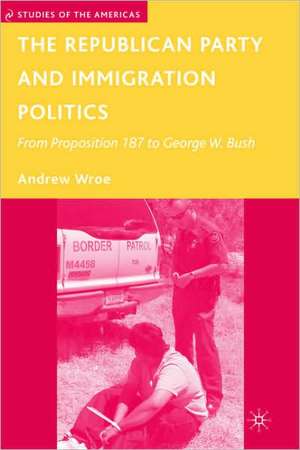 The Republican Party and Immigration Politics: From Proposition 187 to George W. Bush de A. Wroe