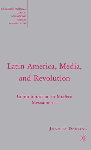 Latin America, Media, and Revolution: Communication in Modern Mesoamerica de J. Darling