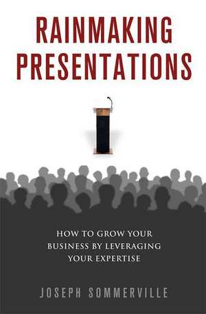 Rainmaking Presentations: How to Grow Your Business by Leveraging Your Expertise de Joseph Sommerville