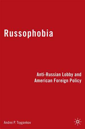 Russophobia: Anti-Russian Lobby and American Foreign Policy de A. Tsygankov