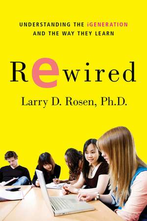 Rewired: Understanding the iGeneration and the Way They Learn de Larry D. Rosen