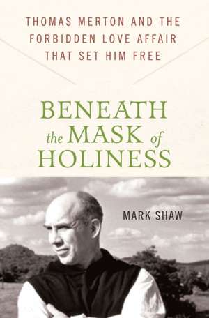 Beneath the Mask of Holiness: Thomas Merton and the Forbidden Love Affair That Set Him Free de Mark Shaw