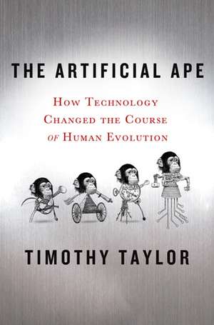 The Artificial Ape: How Technology Changed the Course of Human Evolution de Timothy Taylor