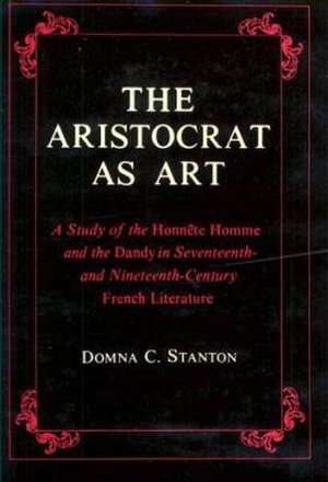 The Aristocrat as Art – A Study of the Honnête Homme and the Dandy in Seventeenth– and Nineteenth–Century Fiction de D Stanton