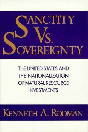 Sanctity Versus Sovereignty – The United States and the Nationalization of Natural Resource Investments de Kenneth Rodman