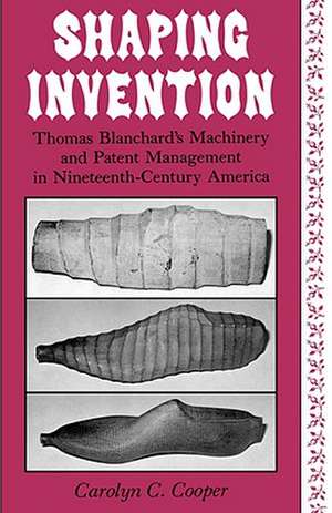 Shaping Invention – Thomas Blanchard`s Machinery and Patent Management in Nineteenth–Century America de Carolyn Cooper