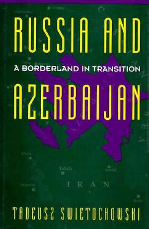 Russia and Azerbaijan – A Borderland in Transition de Tadeusz Swietochowski