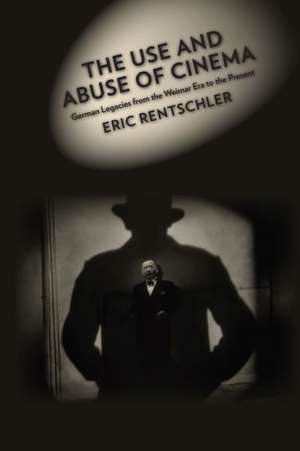 The Use and Abuse of Cinema – German Legacies from the Weimar Era to the Present de Eric Rentschler