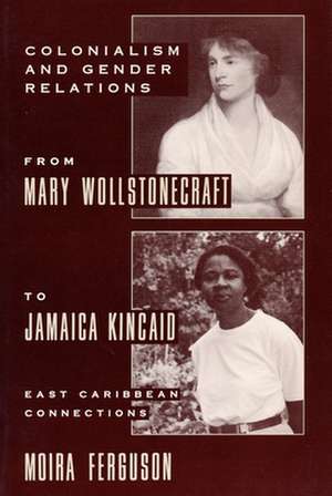 Colonialism and Gender Relations from Mary Wollstonecraft to Jamaica Kincaid – East Caribbean Connections de Moira Ferguson