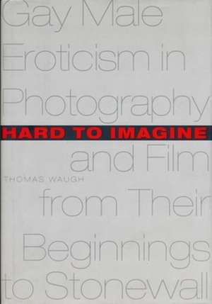 Hard to Imagine: Gay Male Eroticism in Photography and Film from Their Beginnings to Stonewall de Thomas Waugh