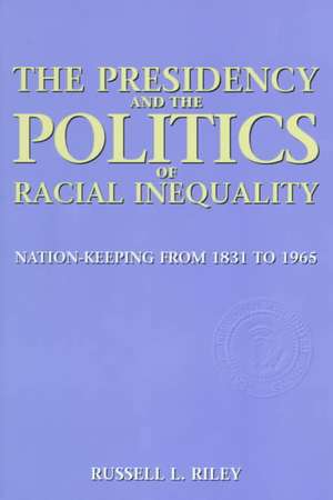 The Presidency and the Politics of Racial Inequality – Nation Keeping from 1831 to 1965 de Russell Riley