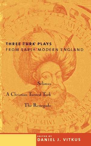 Three Turk Plays from Early Modern England – Selimus, Emporer of the Turks, A Christian Turned Turk, and the Renegado de Daniel Vitkus