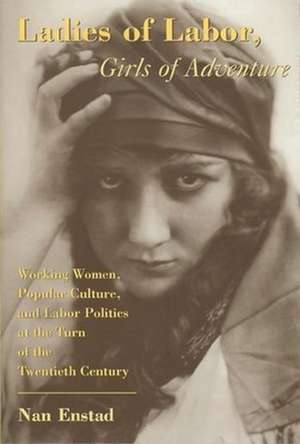 Ladies of Labor, Girls of Adventure – Working Women, Popular Culture, & Labor Politics at the Turn of the Twentieth Century de Nan Enstad