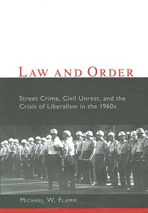 Law and Order – Street Crime, Civil Unrest and the Crisis of Liberalism in the 1960s de Michael W Flamm