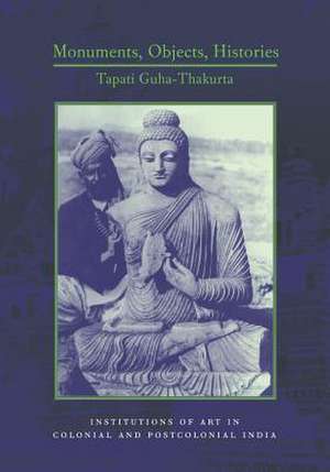 Monuments, Objects, Histories – Art in Colonial and Post–Colonial India de Tapati Guha–thakurta