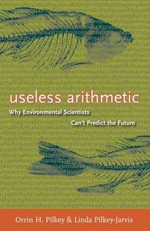 Useless Arithmetic – Why Environmental Scientists Can′t Predict the Future de Orrin H. Pilkey