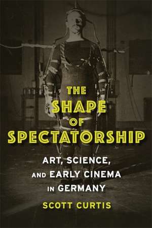 The Shape of Spectatorship – Art, Science, and Early Cinema in Germany de Scott Curtis