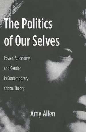 The Politics of Our Selves – Power, Autonomy and Gender in Contemporary Critical Theory de Amy Allen