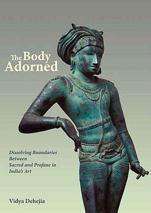 The Body Adorned – Dissolving Boundaries between the Sacred and Profane in Indian Art de Vidya Dehejia