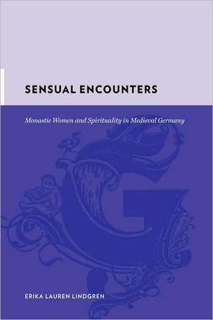 Sensual Encounters – Monastic Women and Spirituality in Medieval Germany de Erika Lauren Lindgren