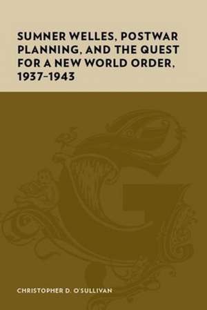 Sumner Welles, Postwar Planning and the Quest for a New World Order, 1937–1943 de Christopher D O′sullivan