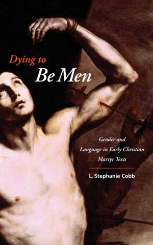 Dying to Be Men – Gender and Language in Early Christian Martyr Texts de L Stephanie Cobb