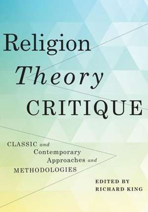 Religion, Theory, Critique – Classic and Contemporary Approaches and Methodologies de Richard King