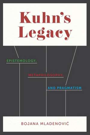 Kuhn`s Legacy – Epistemology, Metaphilosophy, and Pragmatism de Bojana Mladenovic