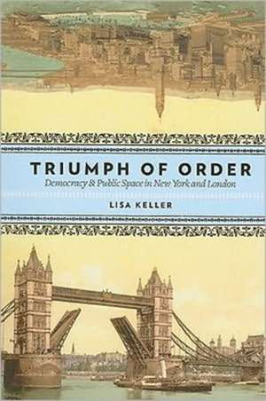 Triumph of Order – Democracy and Public Space in New York and London de Lisa Keller