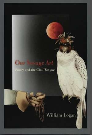 Our Savage Art – Poetry and the Civil Tongue de William Logan