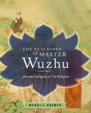 The Teachings of Master Wuzhu – Zen and Religion of No–Religion de Wendi Adamek