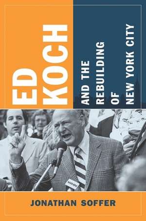 Ed Koch and the Rebuilding of New York City de Jonathan Soffer