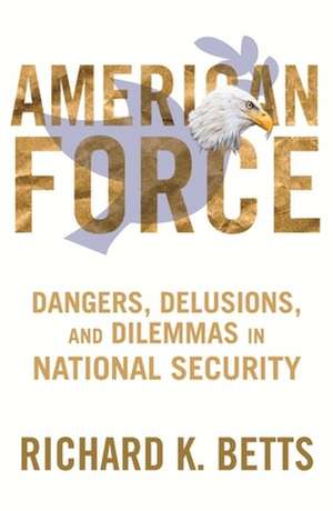 American Force – Dangers, Delusions, and Dilemmas in National Security de Richard Betts