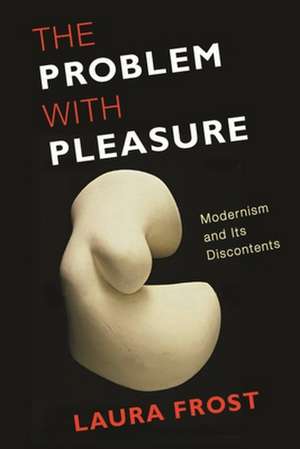 The Problem with Pleasure – Modernism and Its Discontents de Laura Frost