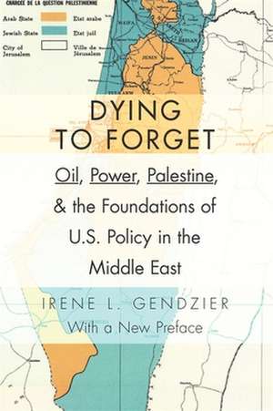 Dying to Forget – Oil, Power, Palestine, and the Foundations of U.S. Policy in the Middle East de Irene Gendzier