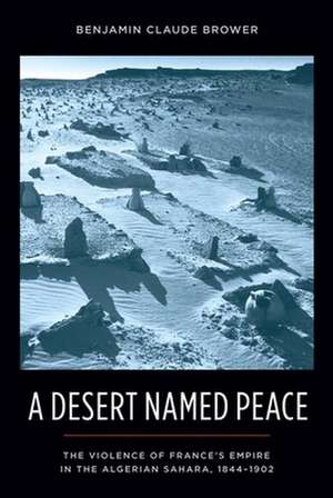 A Desert Named Peace – The Violence of France′s Empire in the Algerian Sahara, 1844–1902 de Benjamin Brower