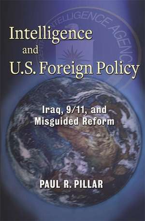 Intelligence and U.S. Foreign Policy – Iraq, 9/11, and Misguided Reform de Paul Pillar