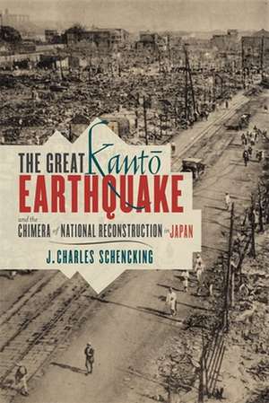 The Great Kanto Earthquake and the Chimera of National Reconstruction in Japan de Charles Schencking